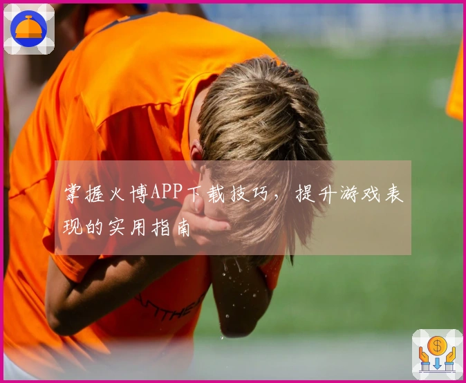 掌握火博APP下载技巧，提升游戏表现的实用指南