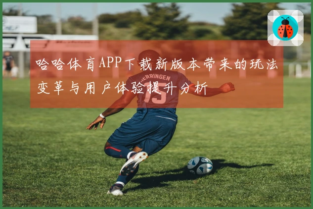 哈哈体育APP下载新版本带来的玩法变革与用户体验提升分析