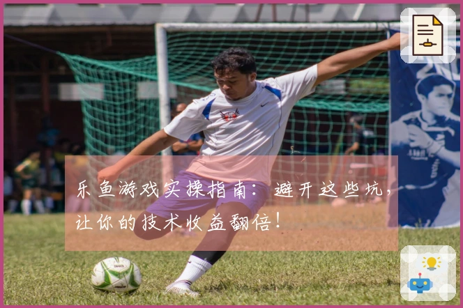 乐鱼游戏实操指南：避开这些坑，让你的技术收益翻倍！