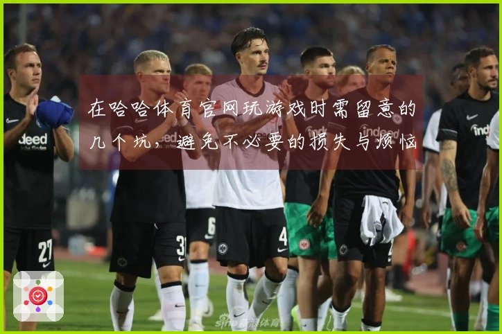 在哈哈体育官网玩游戏时需留意的几个坑，避免不必要的损失与烦恼