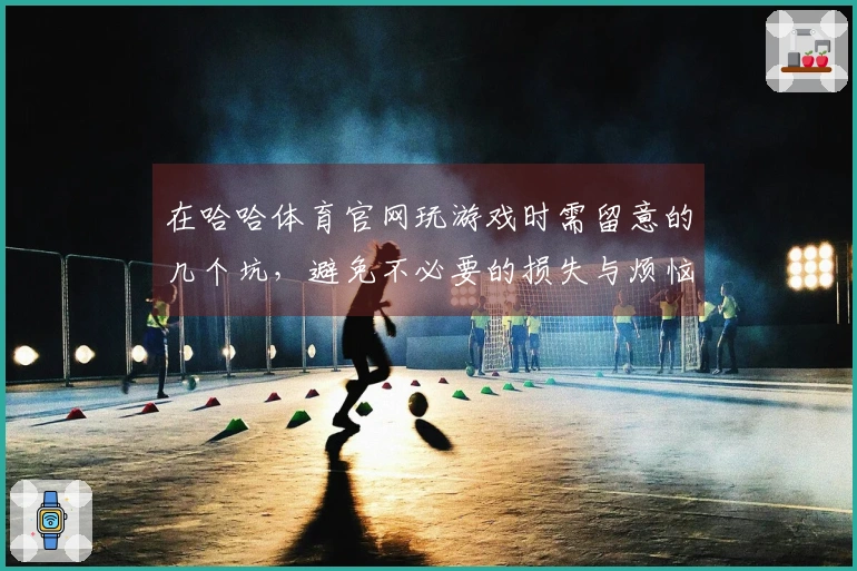 在哈哈体育官网玩游戏时需留意的几个坑，避免不必要的损失与烦恼