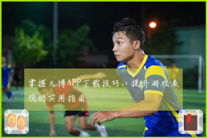 掌握火博APP下载技巧，提升游戏表现的实用指南