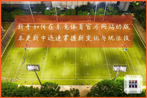 新手如何在乐竞体育官方网站的版本更新中迅速掌握新变化与玩法技巧