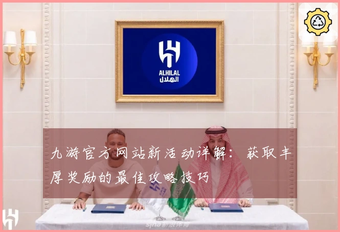 九游官方网站新活动详解：获取丰厚奖励的最佳攻略技巧