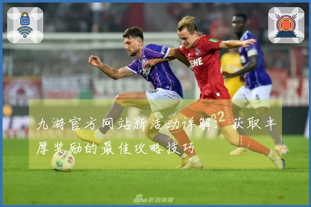 九游官方网站新活动详解：获取丰厚奖励的最佳攻略技巧