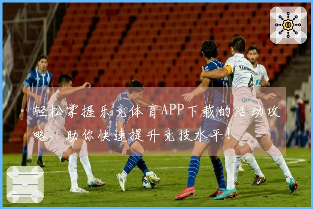 轻松掌握乐竞体育APP下载的活动攻略,助你快速提升竞技水平!